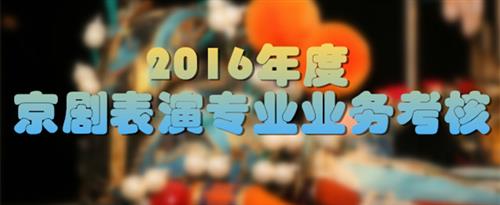 大黑鸡巴插逼视频国家京剧院2016年度京剧表演专业业务考...